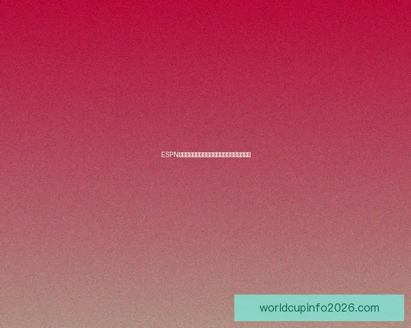 ESPN深度解析十强争冠队弱点及最易被克制对手揭秘